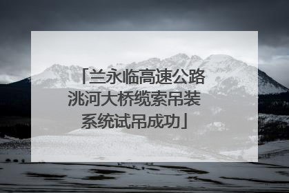 兰永临高速公路洮河大桥缆索吊装系统试吊成功